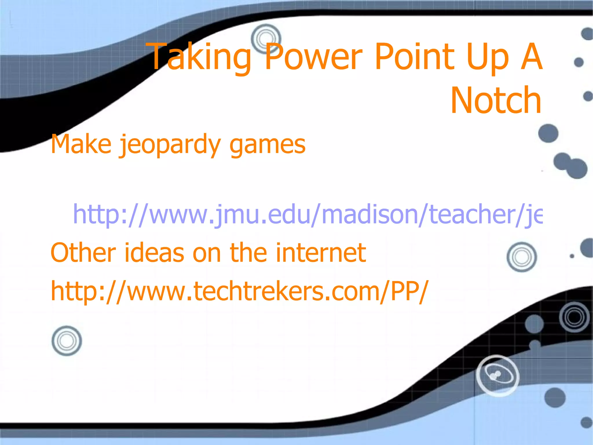 Taking Power Point Up A Notch Make jeopardy games  http://www.jmu.edu/madison/teacher/jeopardy/jeopardy.htm Other ideas on the internet http://www.techtrekers.com/PP/ 