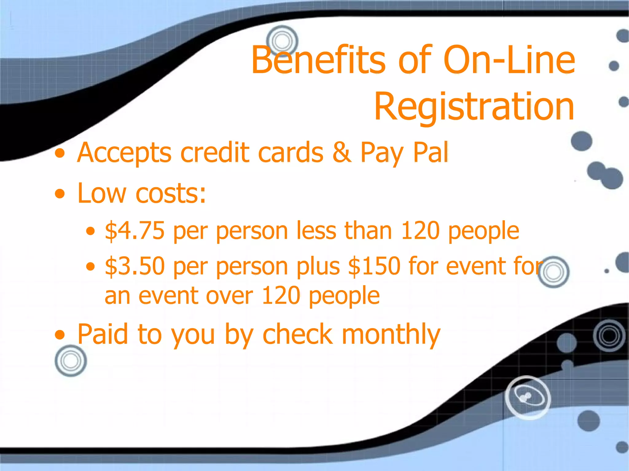 Benefits of On-Line Registration Accepts credit cards & Pay Pal Low costs: $4.75 per person less than 120 people $3.50 per person plus $150 for event for an event over 120 people Paid to you by check monthly 