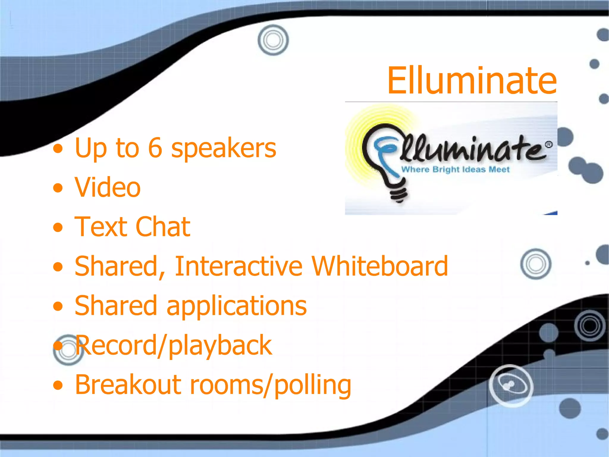 Elluminate Up to 6 speakers Video Text Chat Shared, Interactive Whiteboard Shared applications Record/playback Breakout rooms/polling 