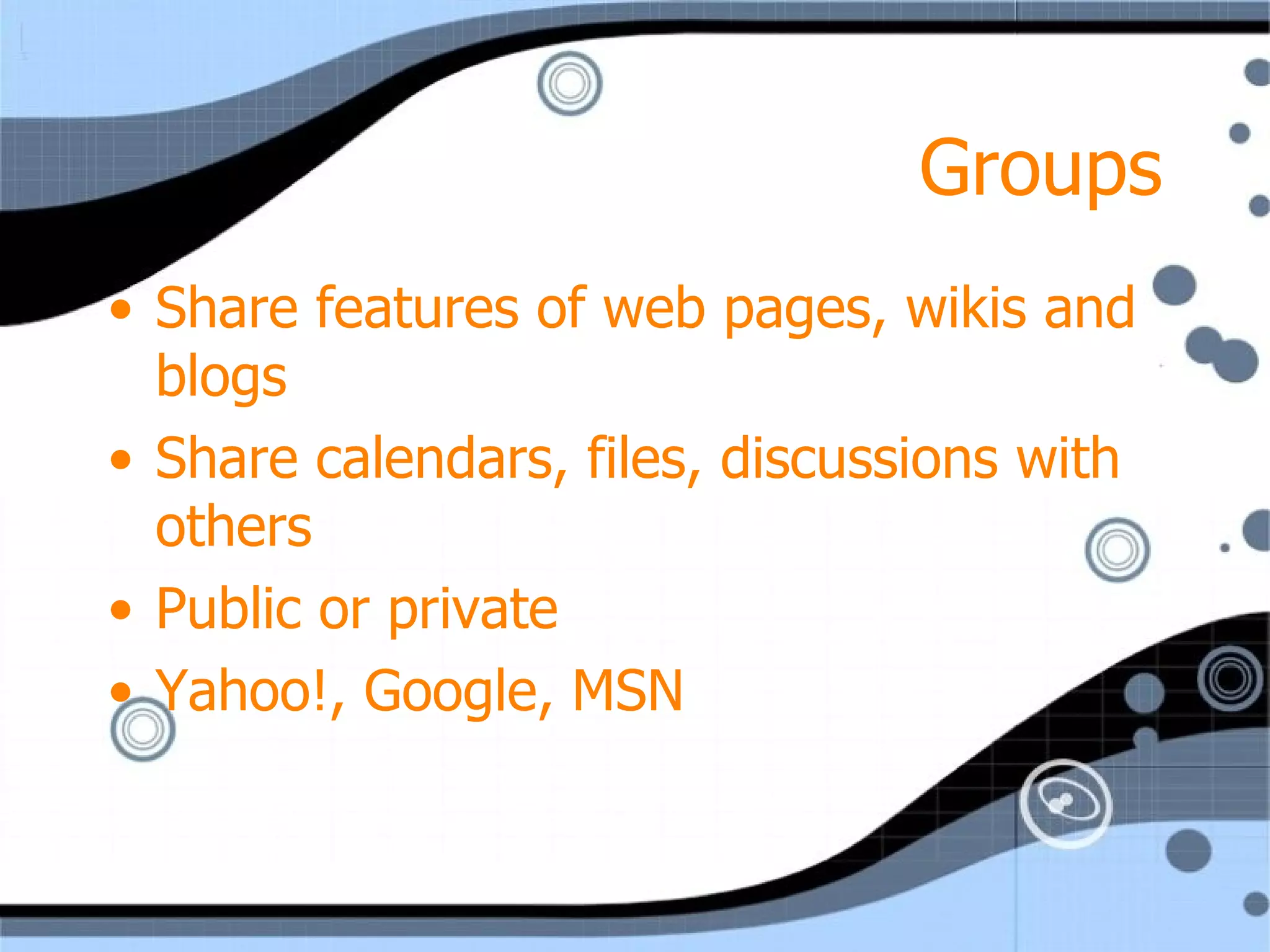 Groups Share features of web pages, wikis and blogs Share calendars, files, discussions with others Public or private Yahoo!, Google, MSN 