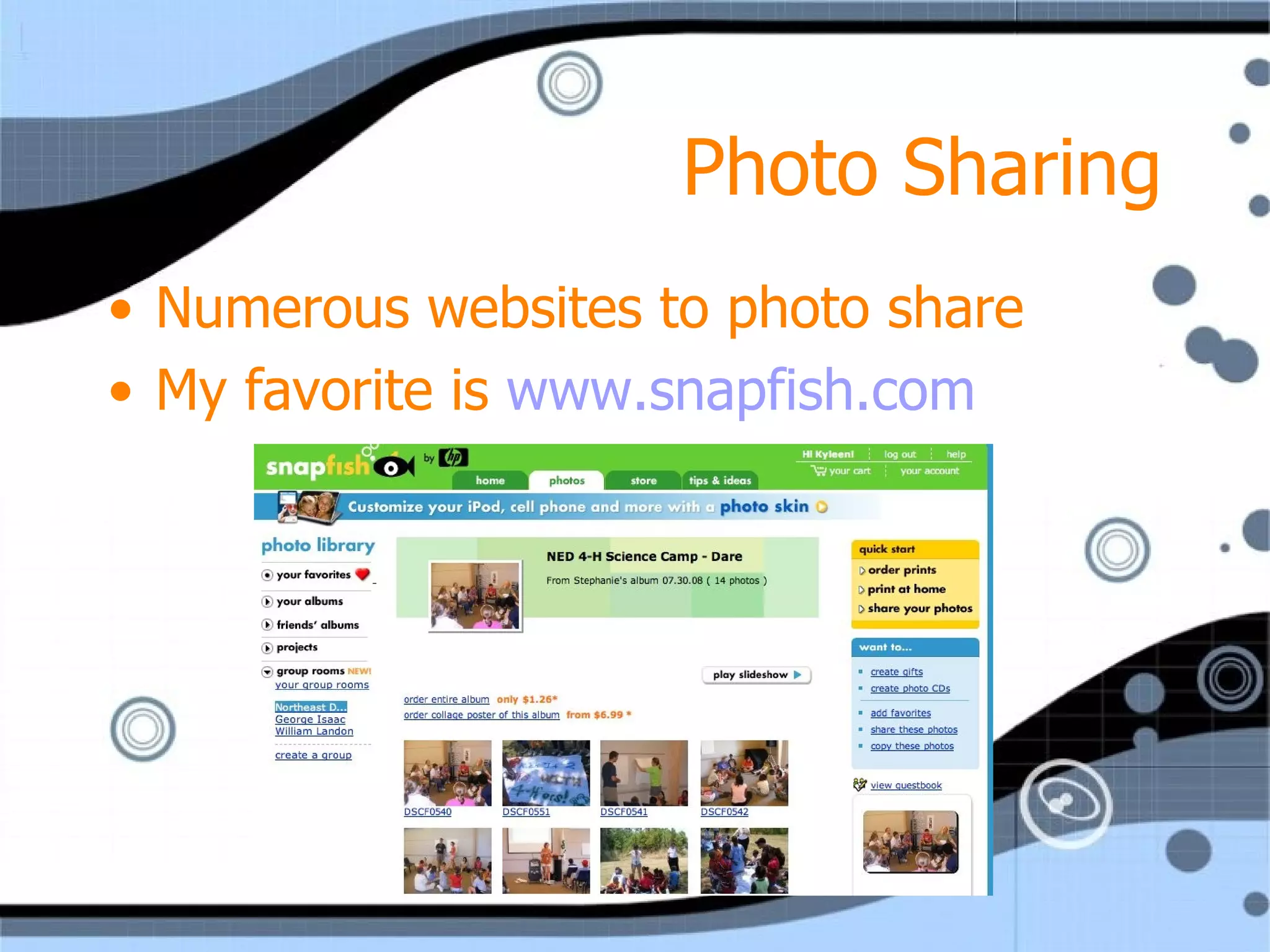 Photo Sharing Numerous websites to photo share My favorite is  www.snapfish.com 