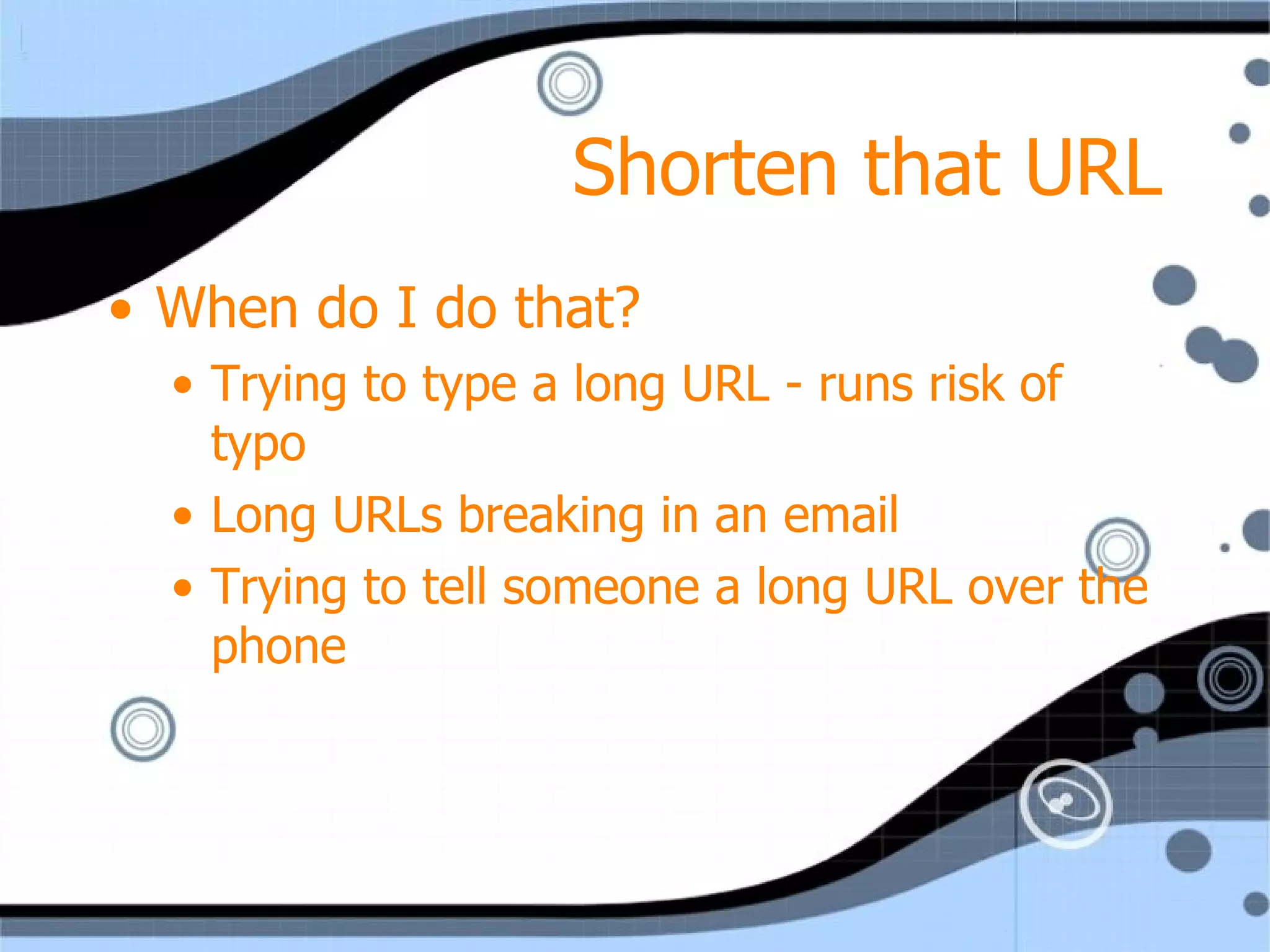 Shorten that URL When do I do that? Trying to type a long URL - runs risk of typo Long URLs breaking in an email Trying to tell someone a long URL over the phone 