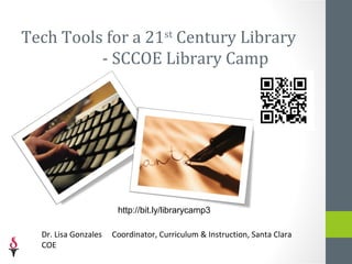 Tech Tools for a 21st Century Library
          - SCCOE Library Camp




                       http://bit.ly/librarycamp3

  Dr. Lisa Gonzales   Coordinator, Curriculum & Instruction, Santa Clara
  COE
 