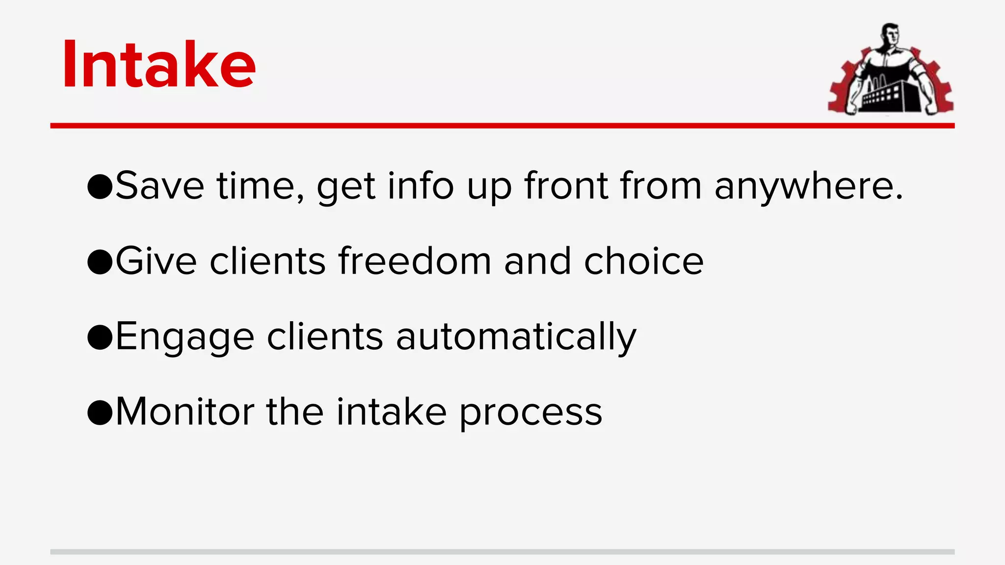 Intake
●Save time, get info up front from anywhere.
●Give clients freedom and choice
●Engage clients automatically
●Monitor the intake process
 