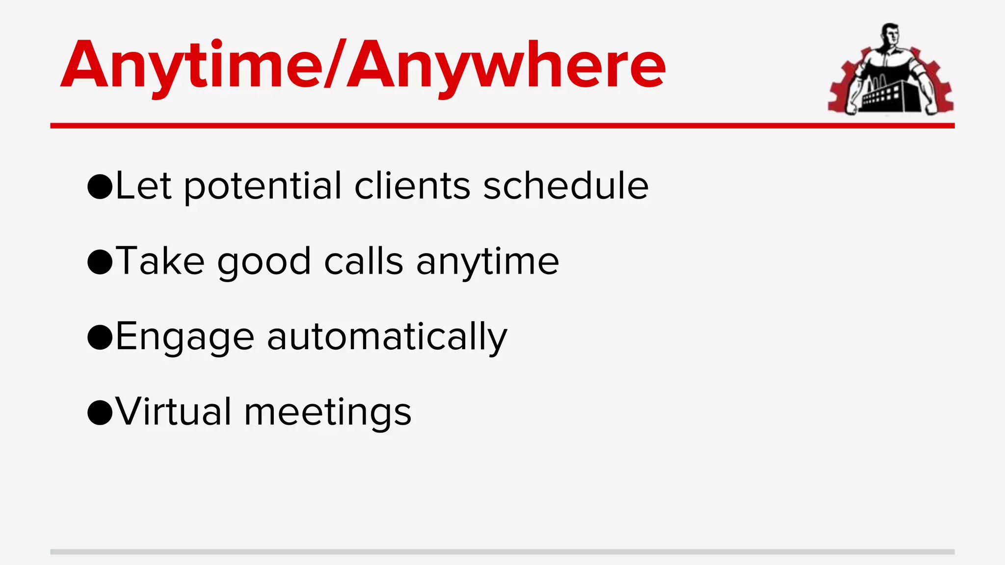 Anytime/Anywhere
●Let potential clients schedule
●Take good calls anytime
●Engage automatically
●Virtual meetings
 