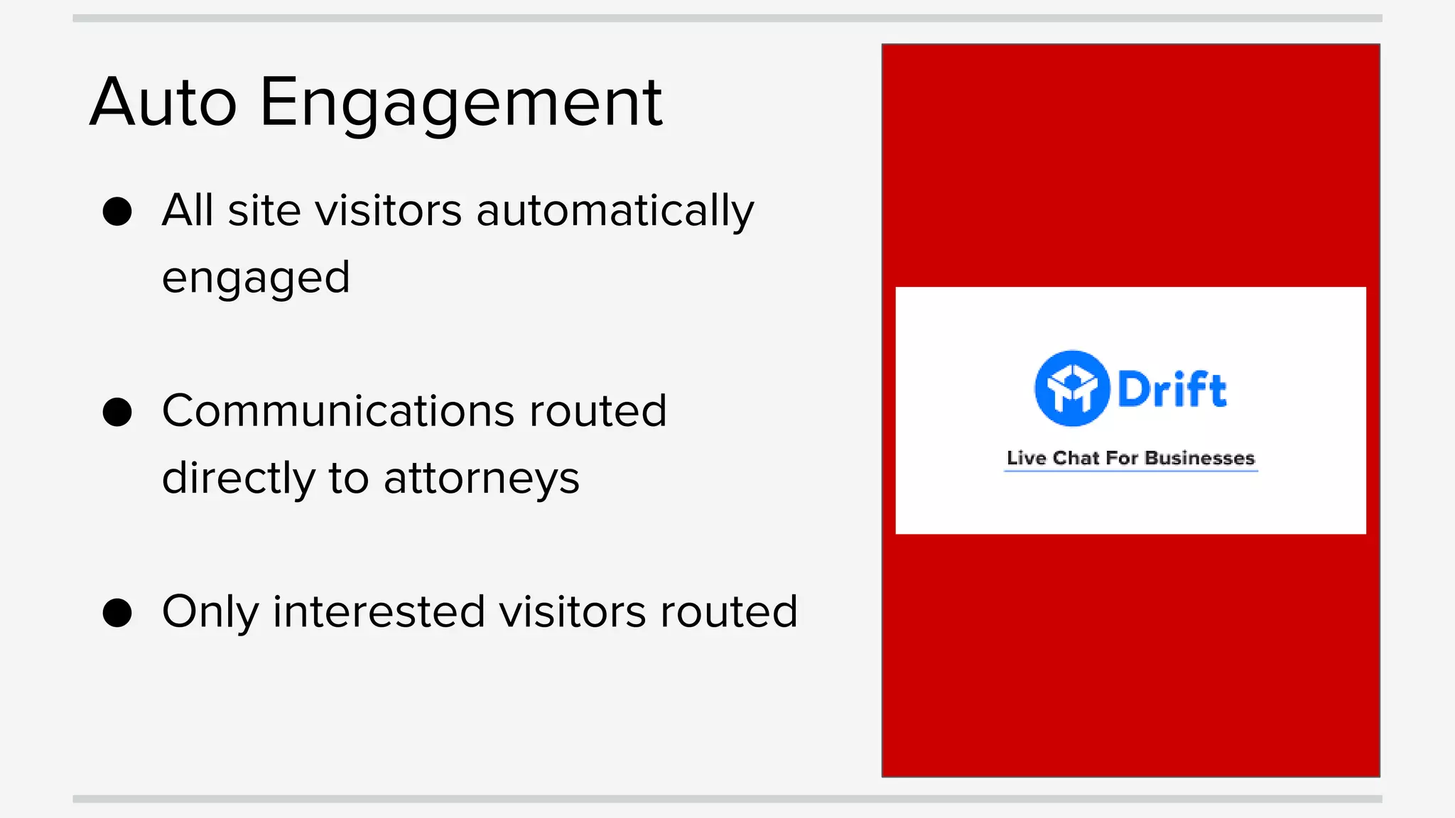 Auto Engagement
● All site visitors automatically
engaged
● Communications routed
directly to attorneys
● Only interested visitors routed
 