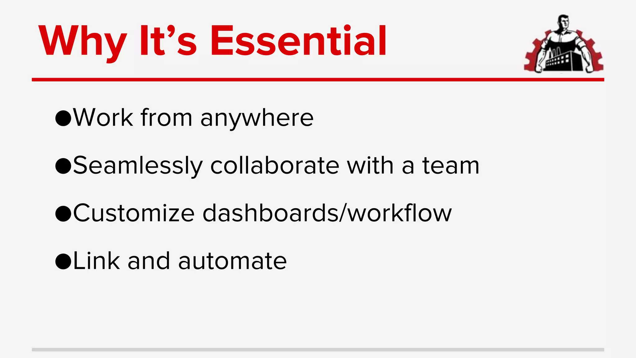 Why It’s Essential
●Work from anywhere
●Seamlessly collaborate with a team
●Customize dashboards/workflow
●Link and automate
 
