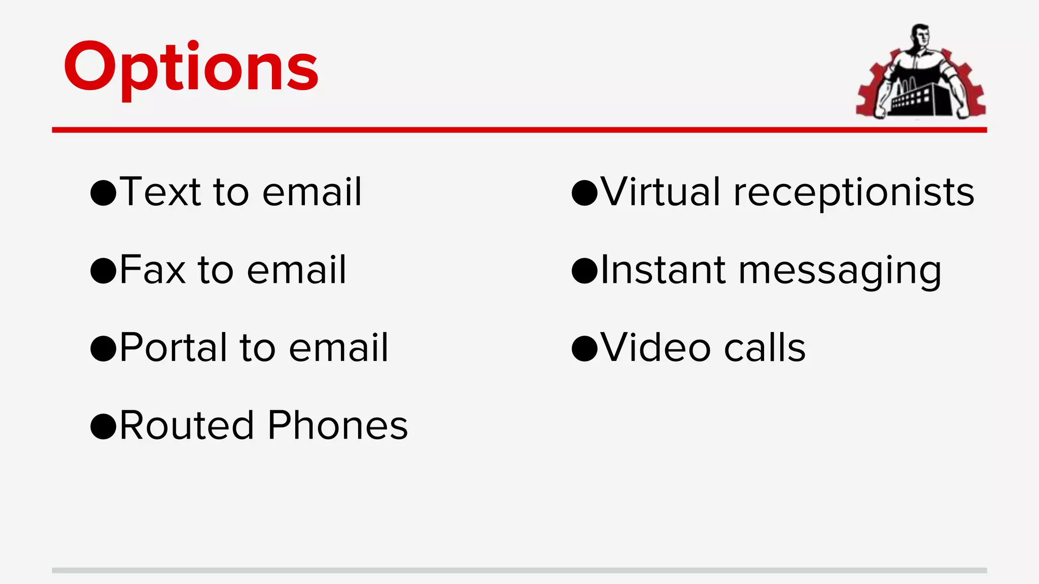 Options
●Text to email
●Fax to email
●Portal to email
●Routed Phones
●Virtual receptionists
●Instant messaging
●Video calls
 