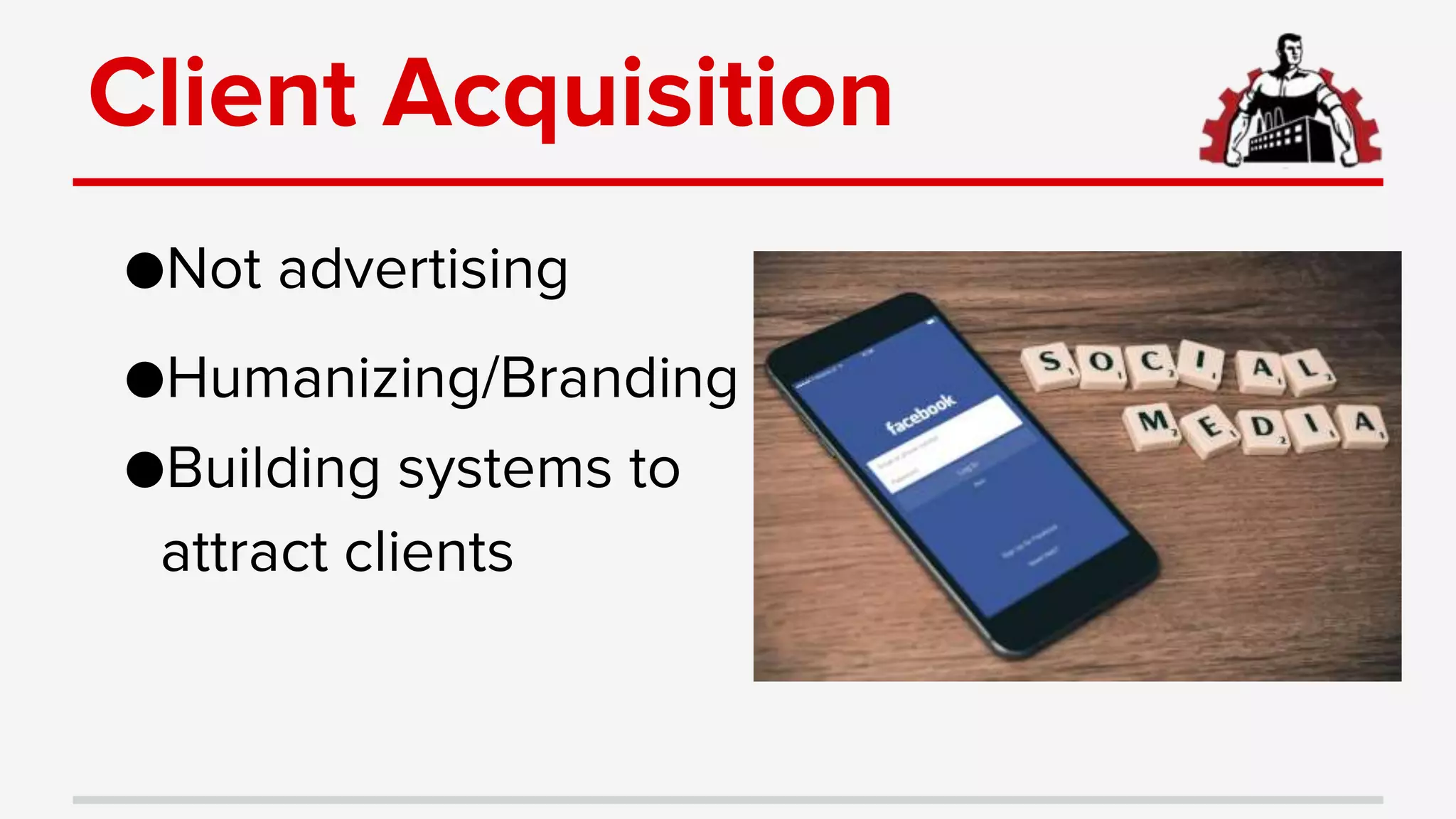 Client Acquisition
●Not advertising
●Humanizing/Branding
●Building systems to
attract clients
 