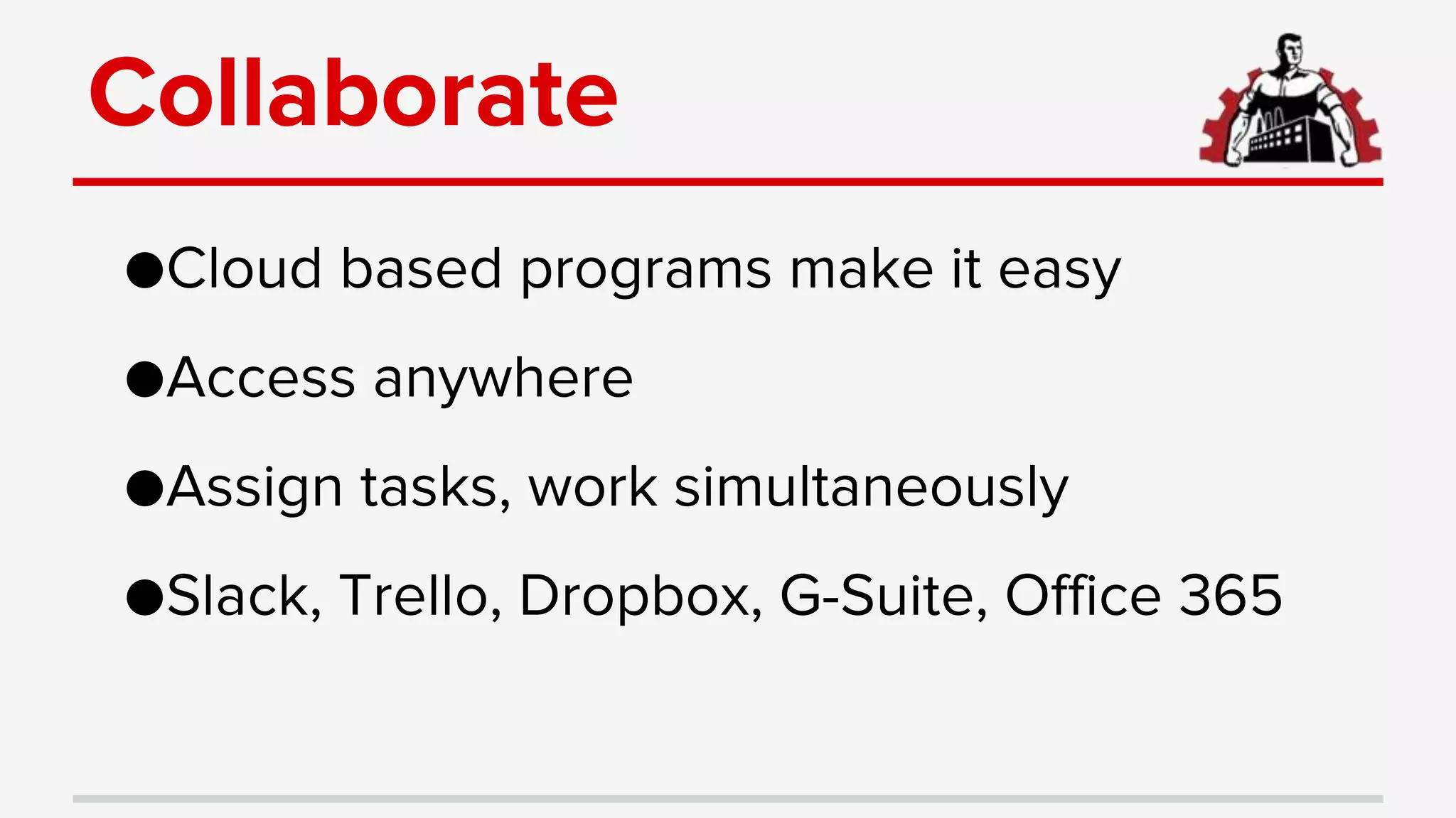 Collaborate
●Cloud based programs make it easy
●Access anywhere
●Assign tasks, work simultaneously
●Slack, Trello, Dropbox, G-Suite, Office 365
 