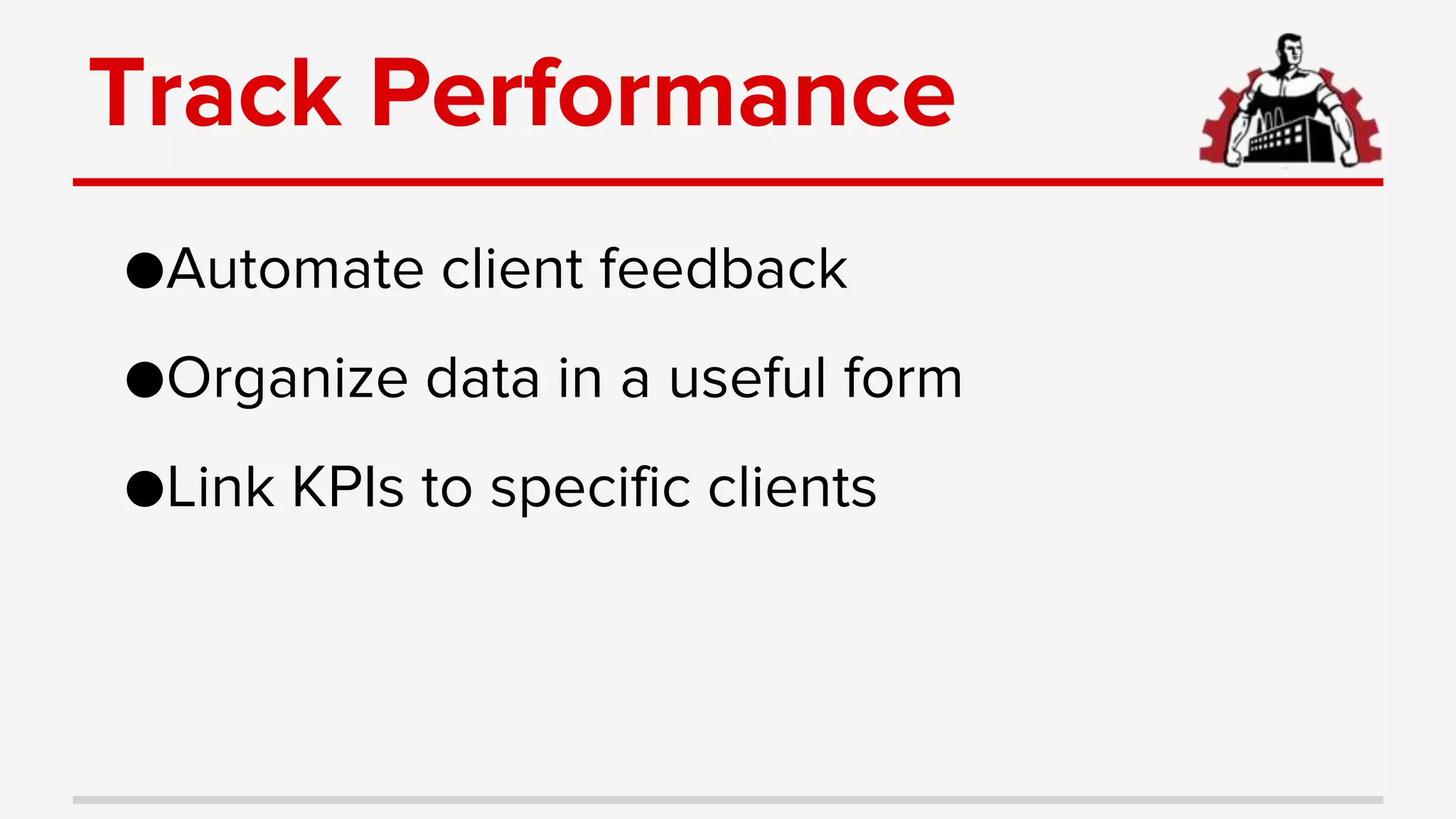 Track Performance
●Automate client feedback
●Organize data in a useful form
●Link KPIs to specific clients
 