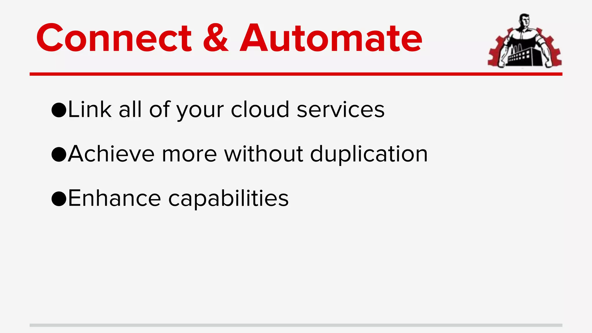 Connect & Automate
●Link all of your cloud services
●Achieve more without duplication
●Enhance capabilities
 