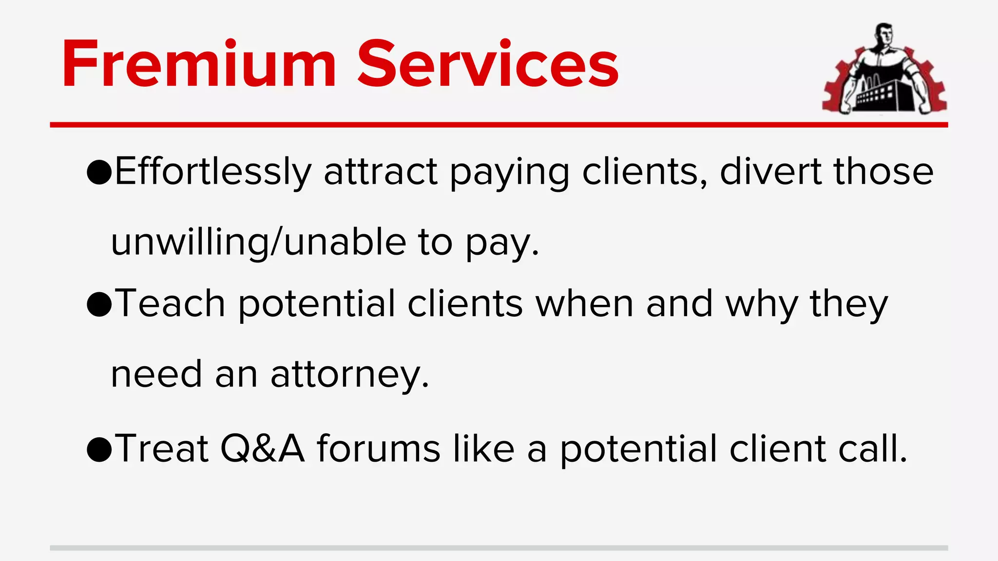 Fremium Services
●Effortlessly attract paying clients, divert those
unwilling/unable to pay.
●Teach potential clients when and why they
need an attorney.
●Treat Q&A forums like a potential client call.
 