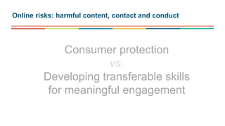 Consumer protection
vs.
Developing transferable skills
for meaningful engagement
Online risks: harmful content, contact and conduct
 