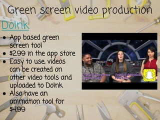 Green screen video production
DoInk
● App based green
screen tool
● $2.99 in the app store
● Easy to use, videos
can be created on
other video tools and
uploaded to DoInk
● Also have an
animation tool for
$4.99
 