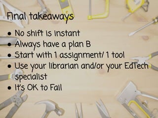 Final takeaways
● No shift is instant
● Always have a plan B
● Start with 1 assignment/ 1 tool
● Use your librarian and/or your EdTech
specialist
● It’s OK to Fail
 