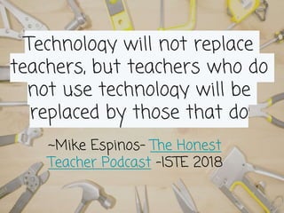 Technology will not replace
teachers, but teachers who do
not use technology will be
replaced by those that do
~Mike Espinos- The Honest
Teacher Podcast -ISTE 2018
 
