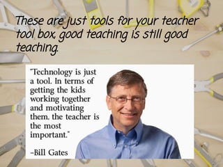 These are just tools for your teacher
tool box, good teaching is still good
teaching.
 