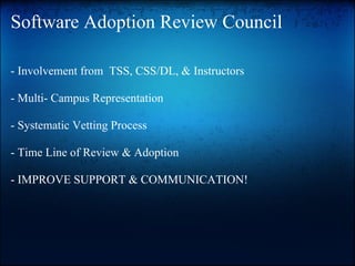 Software Adoption Review Council

- Involvement from TSS, CSS/DL, & Instructors

- Multi- Campus Representation

- Systematic Vetting Process

- Time Line of Review & Adoption

- IMPROVE SUPPORT & COMMUNICATION!
 