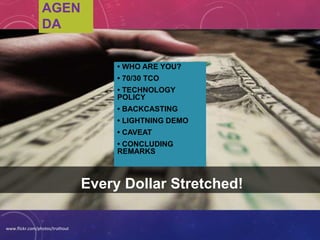 Every Dollar Stretched!
www.flickr.com/photos/truthout
AGENDA
• WHO ARE YOU?
• 70/30 TCO
• TECHNOLOGY POLICY
• BACKCASTING
• LIGHTNING DEMO
• CAVEAT
• CONCLUDING
REMARKS
 