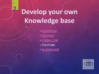 • TECHSOUP
• TECHNET
• LYNDA.COM
• YOUTUBE
• SLIDESHARE
Develop	your	own	
Knowledge	base
.2
 