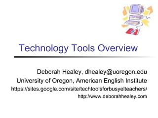 Technology Tools Overview

         Deborah Healey, dhealey@uoregon.edu
  University of Oregon, American English Institute
https://sites.google.com/site/techtoolsforbusyelteachers/
                           http://www.deborahhealey.com
 