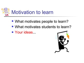 Motivation to learn
   What motivates people to learn?
   What motivates students to learn?
   Your ideas...
 