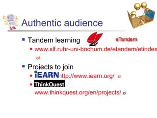 Authentic audience
   Tandem learning
       www.slf.ruhr-uni-bochum.de/etandem/etindex
        ol
   Projects to join
               http://www.iearn.org/   ol
    

        www.thinkquest.org/en/projects/ ol
 