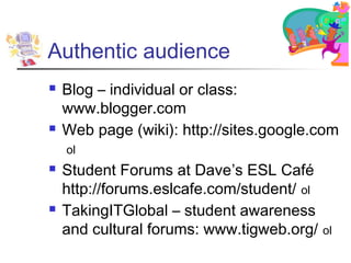 Authentic audience
   Blog – individual or class:
    www.blogger.com
   Web page (wiki): http://sites.google.com
    ol
   Student Forums at Dave’s ESL Café
    http://forums.eslcafe.com/student/ ol
   TakingITGlobal – student awareness
    and cultural forums: www.tigweb.org/    ol
 