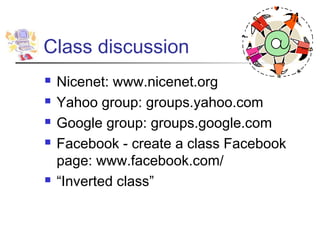 Class discussion
   Nicenet: www.nicenet.org
   Yahoo group: groups.yahoo.com
   Google group: groups.google.com
   Facebook - create a class Facebook
    page: www.facebook.com/
   “Inverted class”
 
