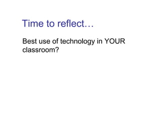 Time to reflect…
Best use of technology in YOUR
classroom?
 