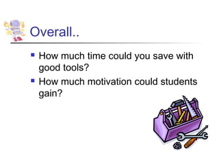 Overall..
   How much time could you save with
    good tools?
   How much motivation could students
    gain?
 