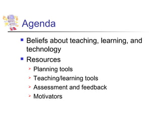 Agenda
   Beliefs about teaching, learning, and
    technology
   Resources
       Planning tools
       Teaching/learning tools
       Assessment and feedback
       Motivators
 