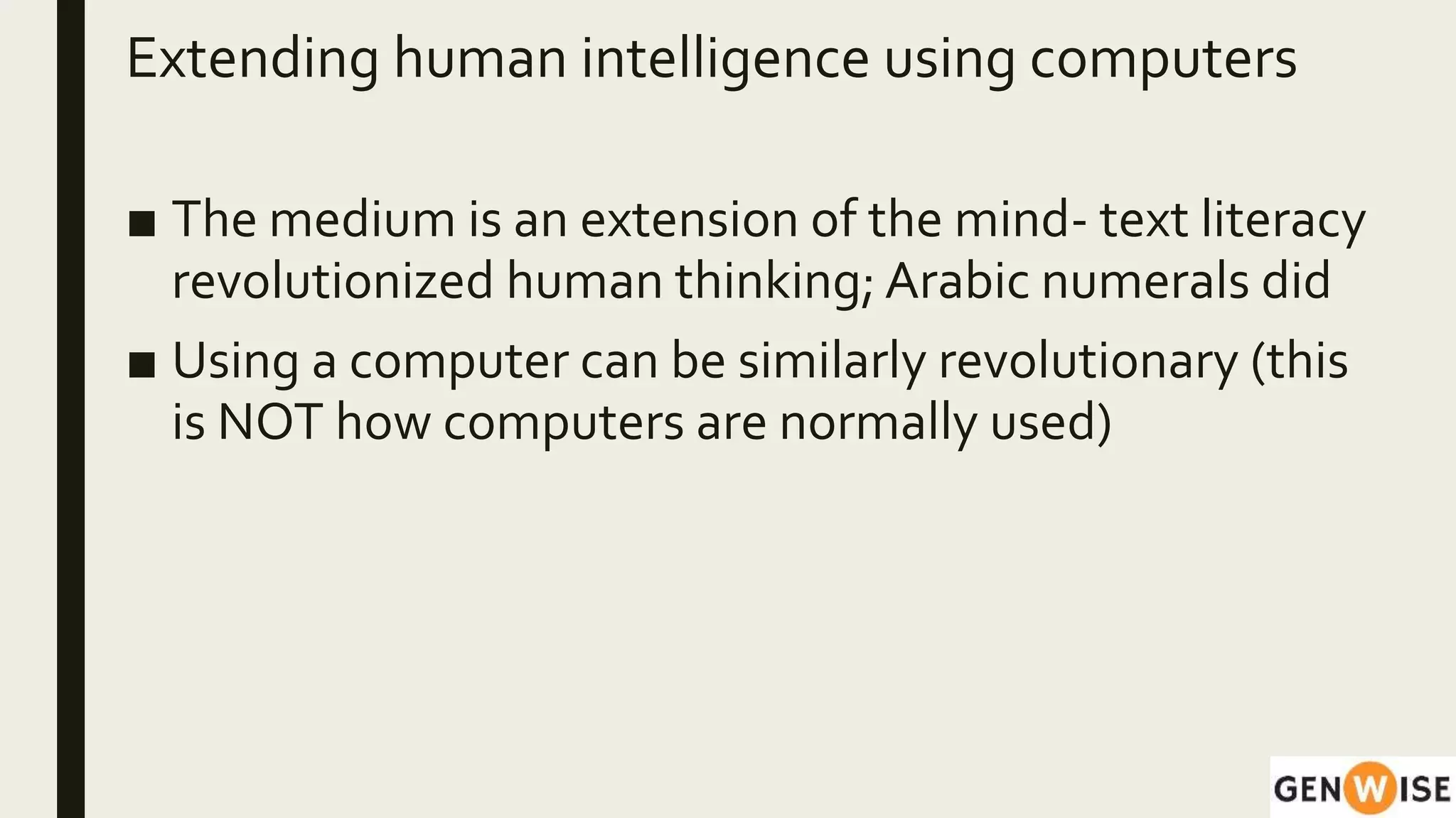 Extending human intelligence using computers
■ The medium is an extension of the mind- text literacy
revolutionized human thinking; Arabic numerals did
■ Using a computer can be similarly revolutionary (this
is NOT how computers are normally used)
 