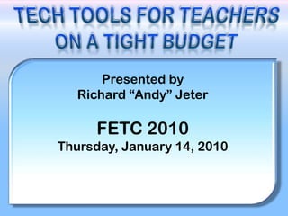 Tech Tools for Teachers On a Tight Budget Presented by  Richard “Andy” Jeter  FETC 2010 Thursday, January 14, 2010 