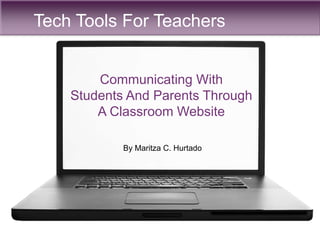 Tech Tools For Teachers
Communicating With
Students And Parents Through
A Classroom Website
By Maritza C. Hurtado
 