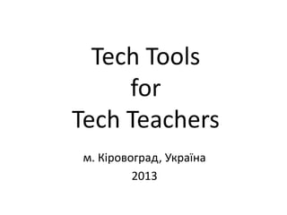 Tech Tools
for
Tech Teachers
м. Кіровоград, Україна
2013

 