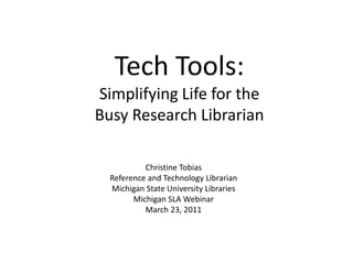 Tech Tools:Simplifying Life for the Busy Research Librarian Christine Tobias Reference and Technology Librarian Michigan State University Libraries Michigan SLA Webinar March 23, 2011 