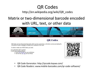 QR Codeshttp://en.wikipedia.org/wiki/QR_codesMatrix or two-dimensional barcode encoded with URL, text, or other dataQR Code Generator: http://qrcode.kaywa.com/