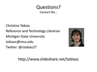 Questions?Contact Me…Christine TobiasReference and Technology LibrarianMichigan State University tobiasc@msu.eduTwitter: @ctobias27http://www.slideshare.net/tobiasc