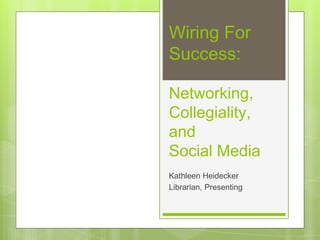 Wiring For
Success:
Networking,
Collegiality,
and
Social Media
Kathleen Heidecker
Librarian, Presenting
 