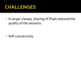  In larger classes, sharing of iPads reduced the
quality of the sessions
 Wifi connectivity
 