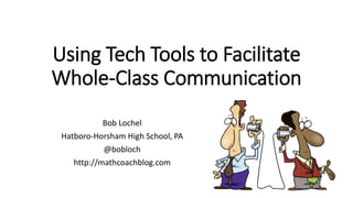 Using Tech Tools to Facilitate
Whole-Class Communication
Bob Lochel
Hatboro-Horsham High School, PA
@bobloch
http://mathcoachblog.com
 