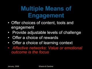 Multiple Means of Engagement Offer choices of content, tools and engagement Provide adjustable levels of challenge Offer a choice of rewards Offer a choice of learning context Affective networks: Value or emotional outcome is the focus 