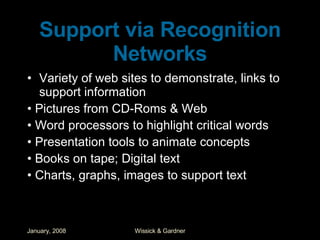 Support via Recognition Networks Variety of web sites to demonstrate, links to support information •  Pictures from CD-Roms & Web •  Word processors to highlight critical words •  Presentation tools to animate concepts •  Books on tape; Digital text •  Charts, graphs, images to support text 