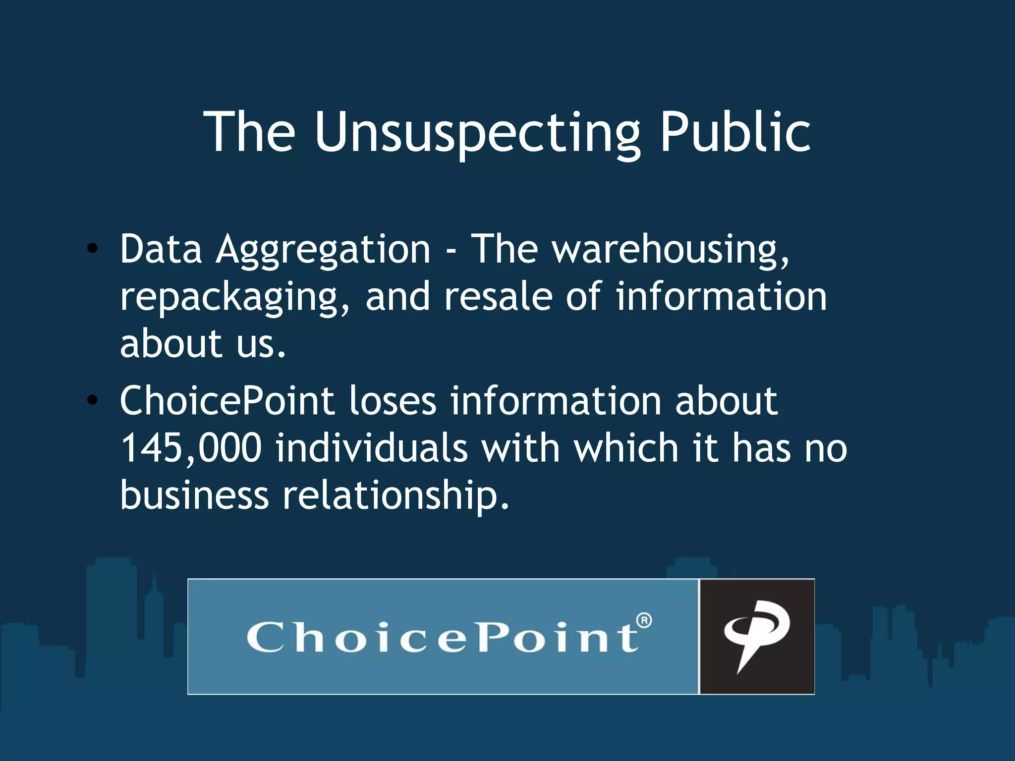 The Unsuspecting Public Data Aggregation - The warehousing, repackaging, and resale of information about us. ChoicePoint loses information about 145,000 individuals with which it has no business relationship. 