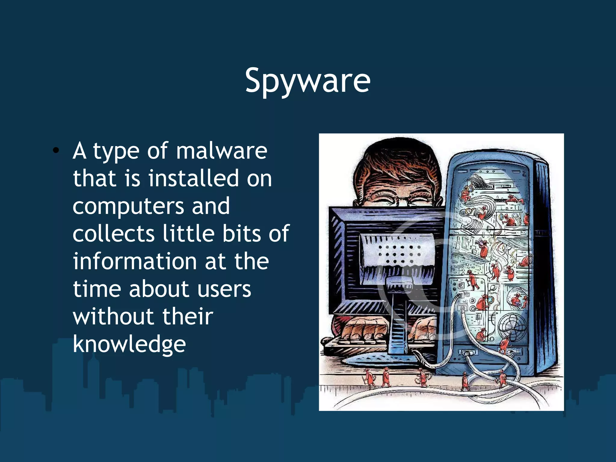 Spyware A type of malware that is installed on computers and collects little bits of information at the time about users without their knowledge 