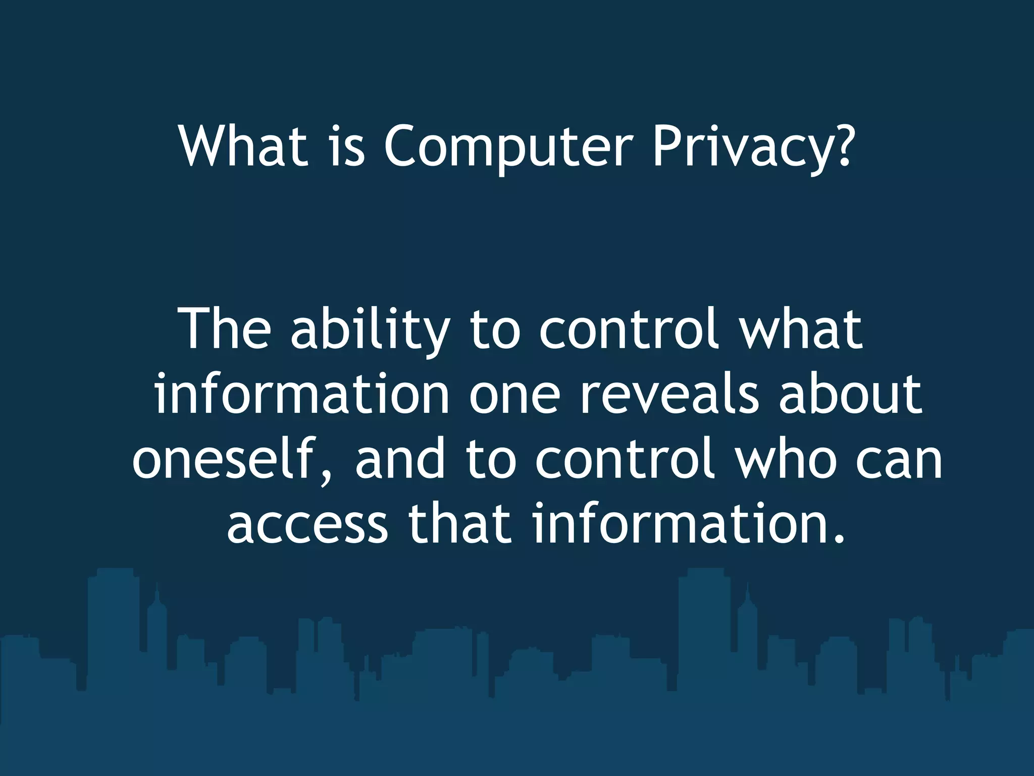 What is Computer Privacy? The ability to control what information one reveals about oneself, and to control who can access that information. 