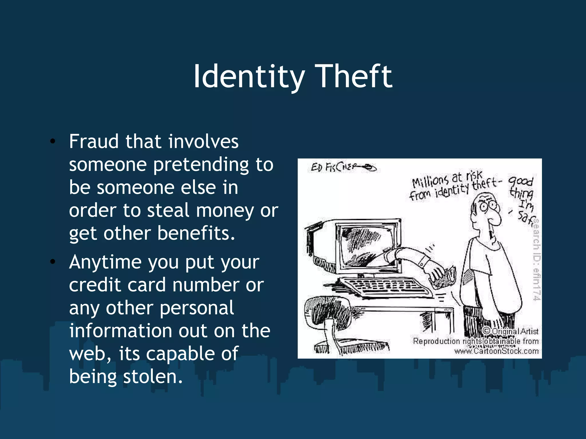 Identity Theft Fraud that involves someone pretending to be someone else in order to steal money or get other benefits. Anytime you put your credit card number or any other personal information out on the web, its capable of being stolen. 