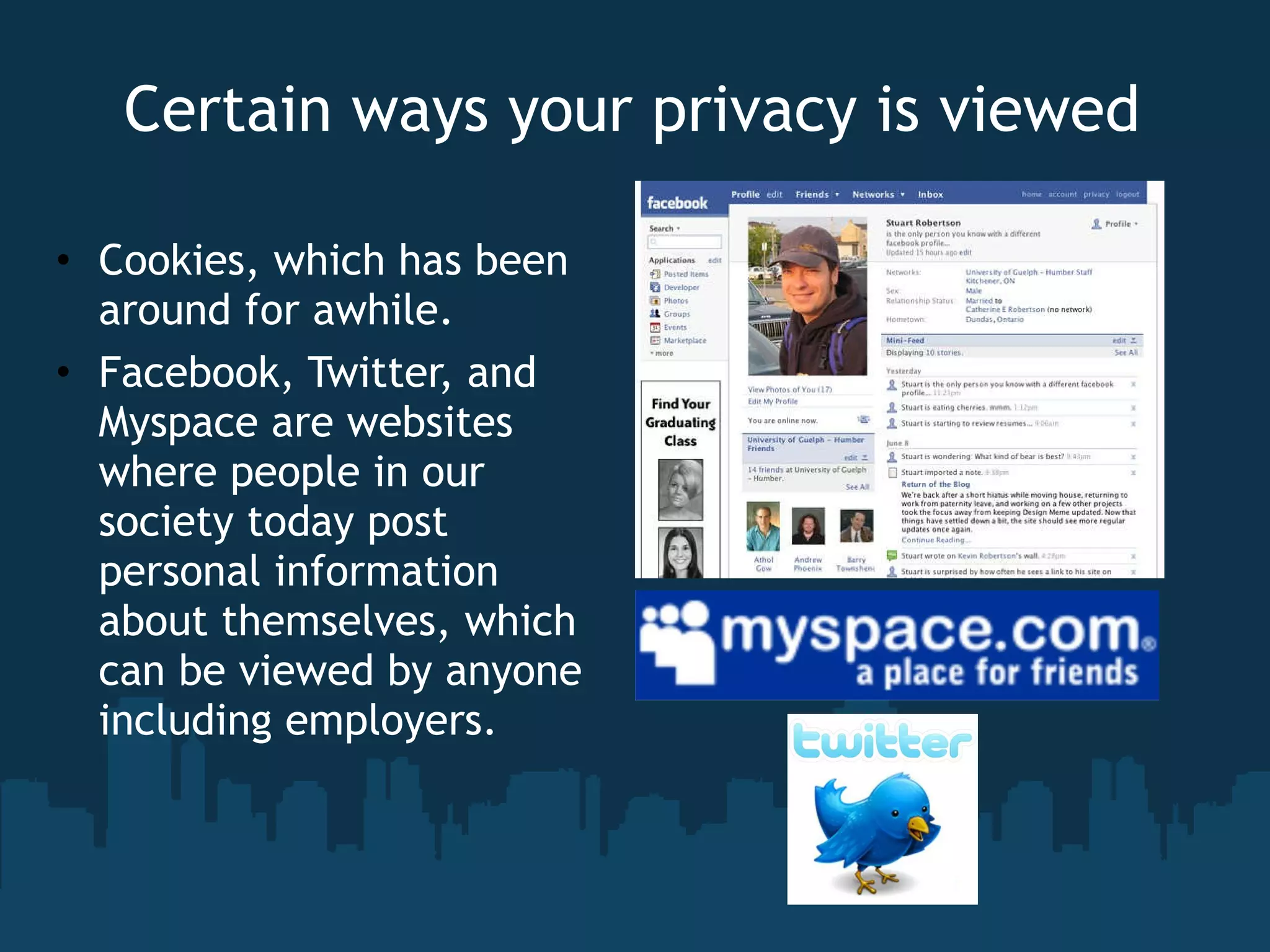 Certain ways your privacy is viewed Cookies, which has been around for awhile. Facebook, Twitter, and Myspace are websites where people in our society today post personal information about themselves, which can be viewed by anyone including employers.  